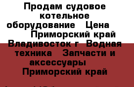 Продам судовое котельное оборудование › Цена ­ 2 333 - Приморский край, Владивосток г. Водная техника » Запчасти и аксессуары   . Приморский край